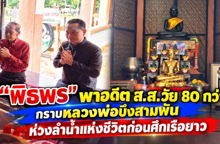 “พิธพร” พาอดีต ส.ส.วัย 80 กว่า กราบหลวงพ่อบึงสามพัน–สำรวจลำน้ำแห่งชีวิต